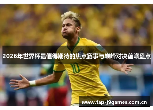 2026年世界杯最值得期待的焦点赛事与巅峰对决前瞻盘点 2026年世界杯最值得期待的焦点赛事与巅峰对决前瞻盘点